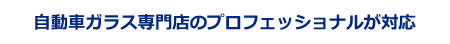 自動車ガラス専門店のプロフェッショナルが対応