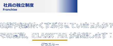 フランチャイズ加盟店募集for Franchisee技術や経験をくすぶらせていませんか？その意欲、GLASSTAR が応援します！