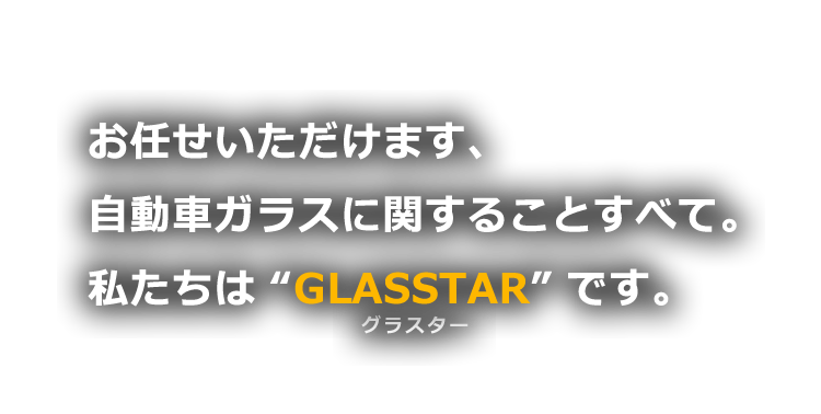 自動車ガラスのすべてをお任せください。 私たちは"GLASSTAR" です。