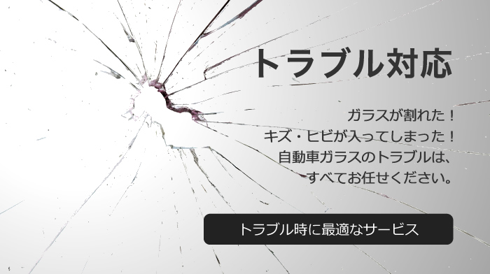 トラブル対応 ガラスが割れた！キズ・ヒビが入ってしまった！自動車ガラスのトラブルは、すべてお任せください。 トラブル時に最適なサービス