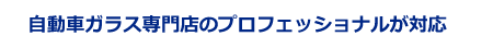 自動車ガラス専門店のプロフェッショナルが対応