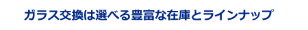 ガラス交換は選べる豊富な在庫とラインナップ