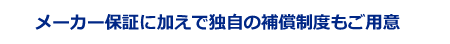 メーカー保証に加えで独自の補償制度もご用意